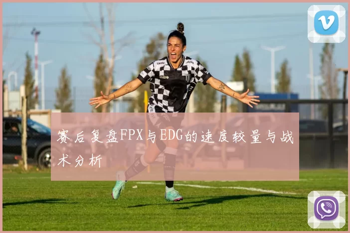 赛后复盘FPX与EDG的速度较量与战术分析