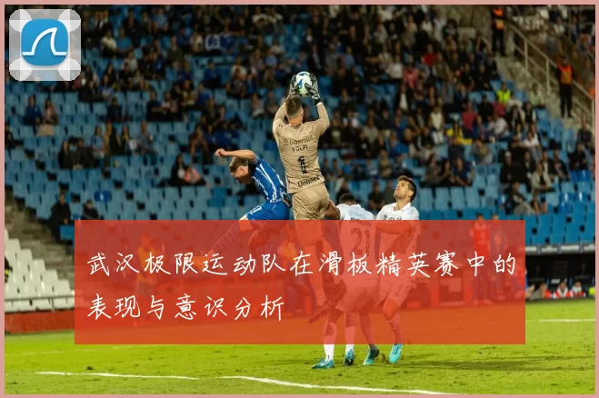 武汉极限运动队在滑板精英赛中的表现与意识分析