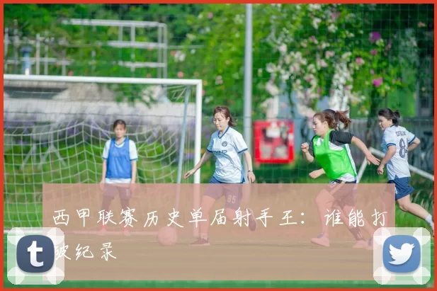 西甲联赛历史单届射手王：谁能打破纪录