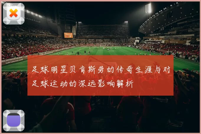 足球明星贝肯斯劳的传奇生涯与对足球运动的深远影响解析