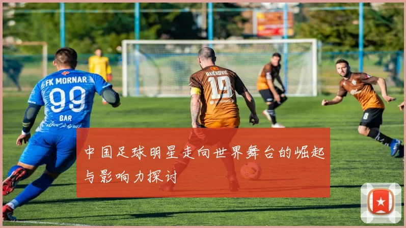 中国足球明星走向世界舞台的崛起与影响力探讨