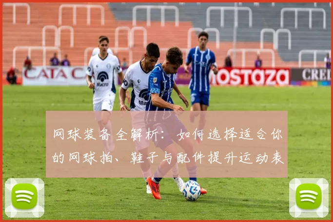 网球装备全解析：如何选择适合你的网球拍、鞋子与配件提升运动表现