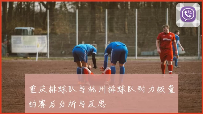重庆排球队与杭州排球队耐力较量的赛后分析与反思