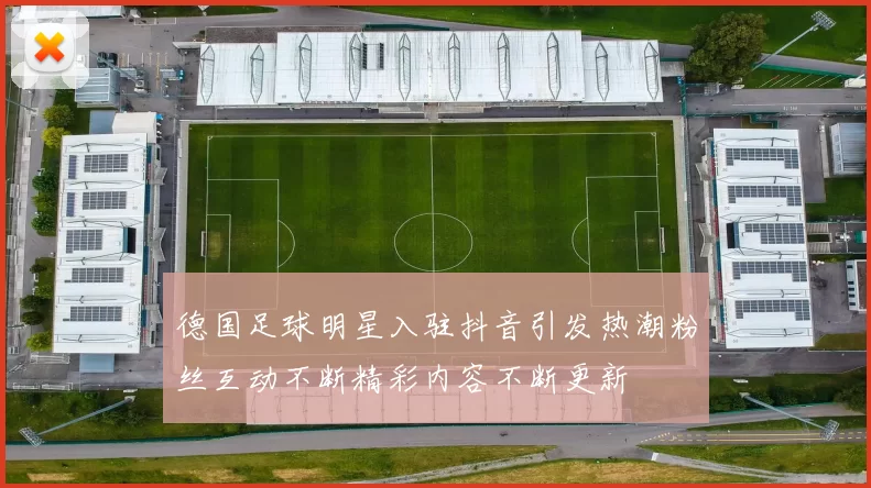 德国足球明星入驻抖音引发热潮粉丝互动不断精彩内容不断更新