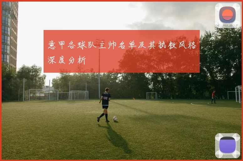 意甲各球队主帅名单及其执教风格深度分析