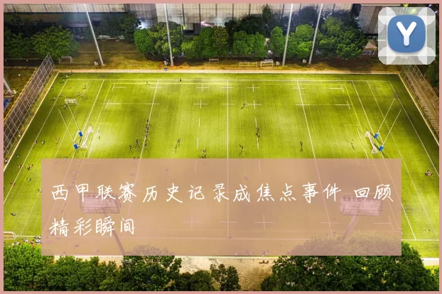 西甲联赛历史记录成焦点事件 回顾精彩瞬间