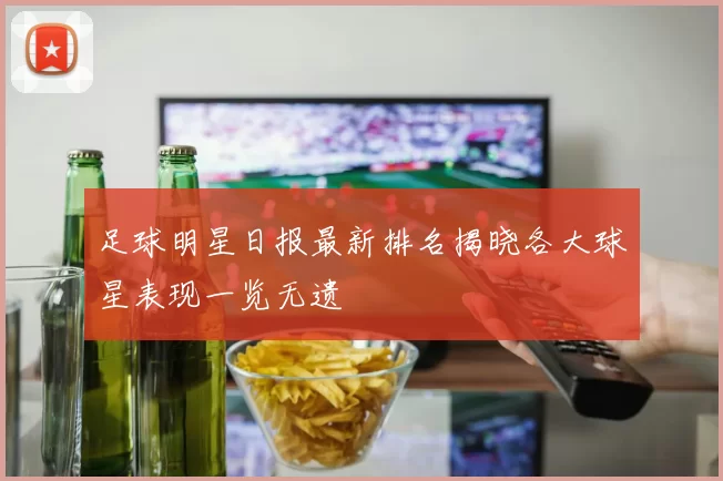足球明星日报最新排名揭晓各大球星表现一览无遗