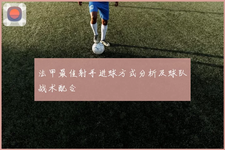 法甲最佳射手进球方式分析及球队战术配合