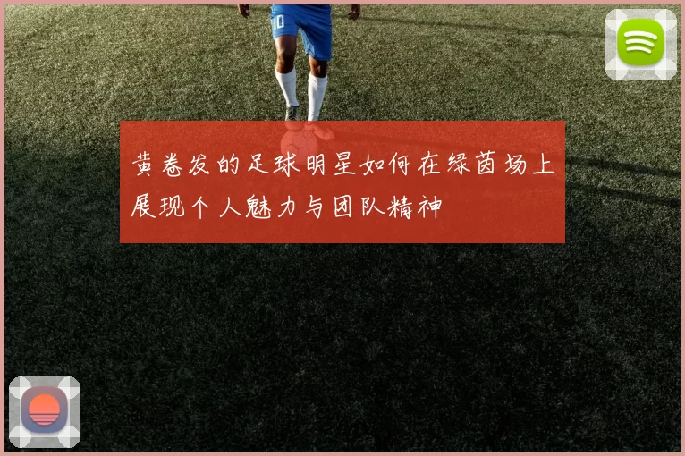 黄卷发的足球明星如何在绿茵场上展现个人魅力与团队精神