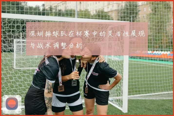 深圳排球队在杯赛中的灵活性展现与战术调整分析
