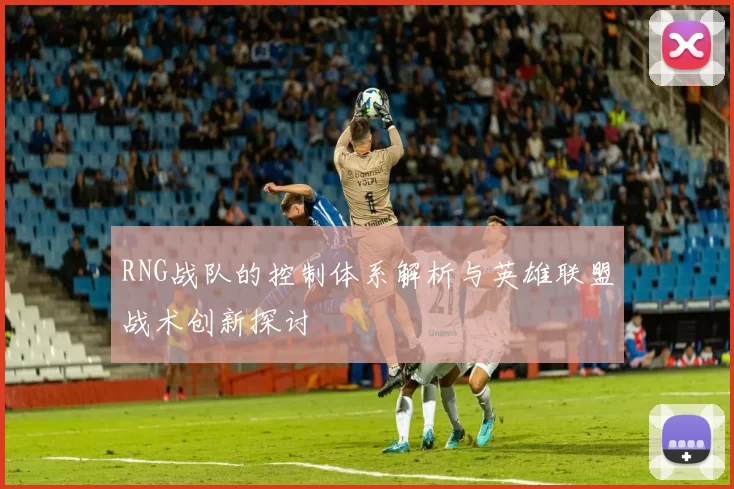 RNG战队的控制体系解析与英雄联盟战术创新探讨
