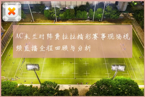 AC米兰对阵费拉拉精彩赛事现场视频直播全程回顾与分析