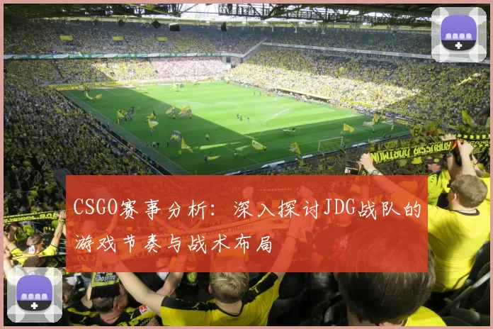 CSGO赛事分析：深入探讨JDG战队的游戏节奏与战术布局