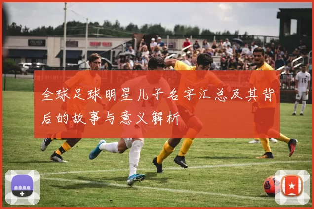 全球足球明星儿子名字汇总及其背后的故事与意义解析