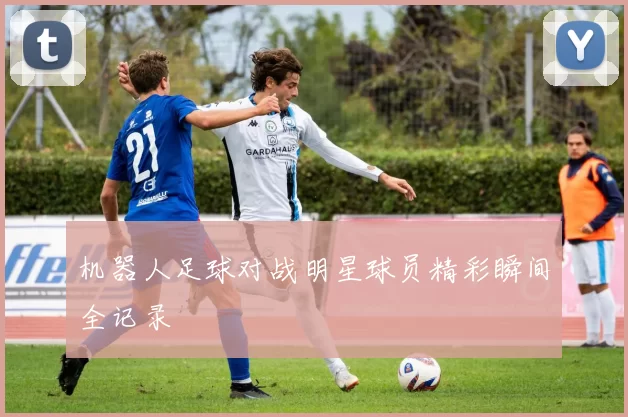 机器人足球对战明星球员精彩瞬间全记录