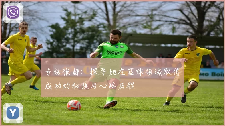 专访张静：探寻她在篮球领域取得成功的秘诀与心路历程