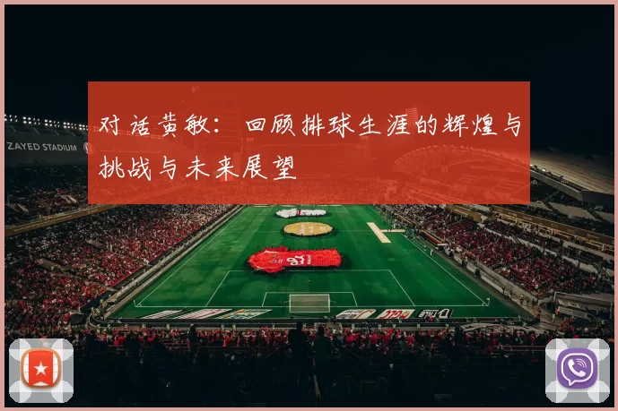 对话黄敏：回顾排球生涯的辉煌与挑战与未来展望