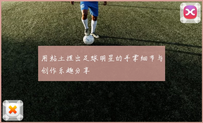 用粘土捏出足球明星的手掌细节与创作乐趣分享