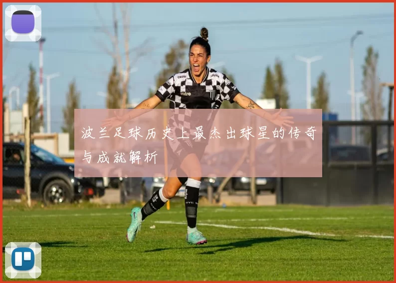 波兰足球历史上最杰出球星的传奇与成就解析