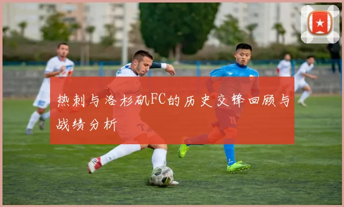 热刺与洛杉矶FC的历史交锋回顾与战绩分析