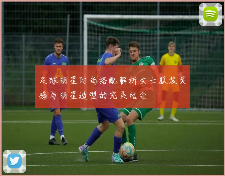 足球明星时尚搭配解析女士服装灵感与明星造型的完美结合