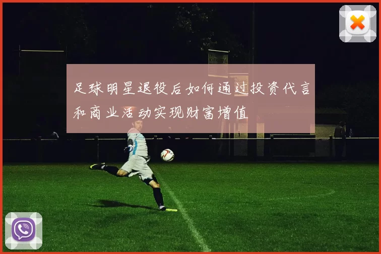 足球明星退役后如何通过投资代言和商业活动实现财富增值