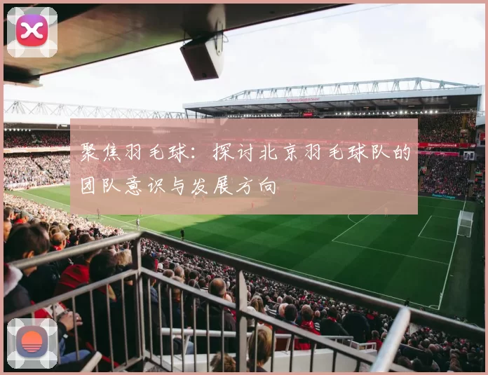 聚焦羽毛球：探讨北京羽毛球队的团队意识与发展方向