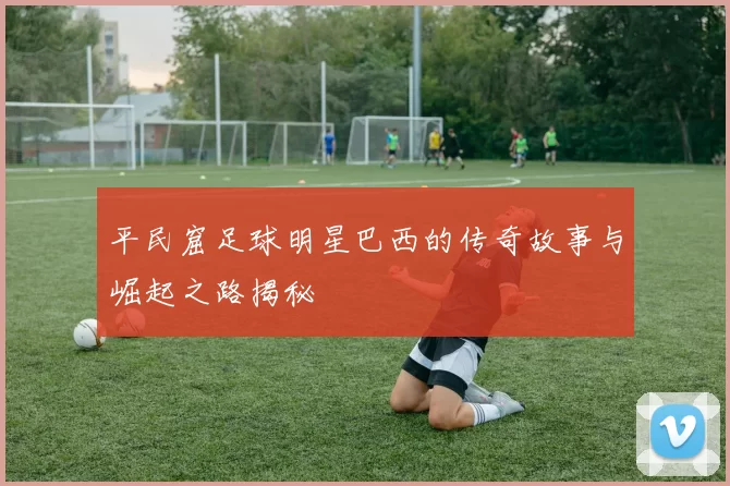 平民窟足球明星巴西的传奇故事与崛起之路揭秘