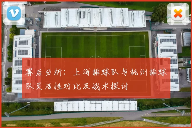 赛后分析：上海排球队与杭州排球队灵活性对比及战术探讨