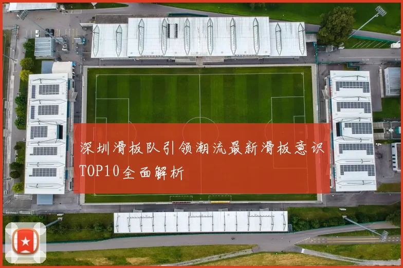 深圳滑板队引领潮流最新滑板意识TOP10全面解析
