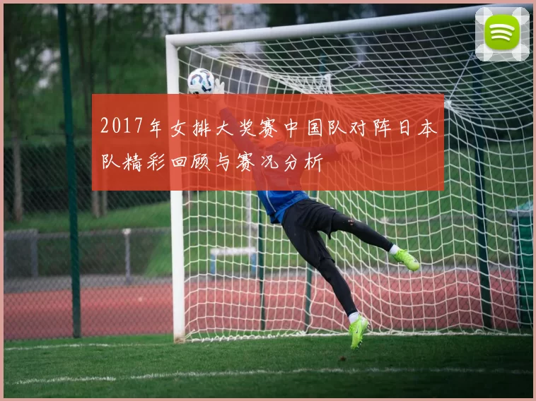 2017年女排大奖赛中国队对阵日本队精彩回顾与赛况分析
