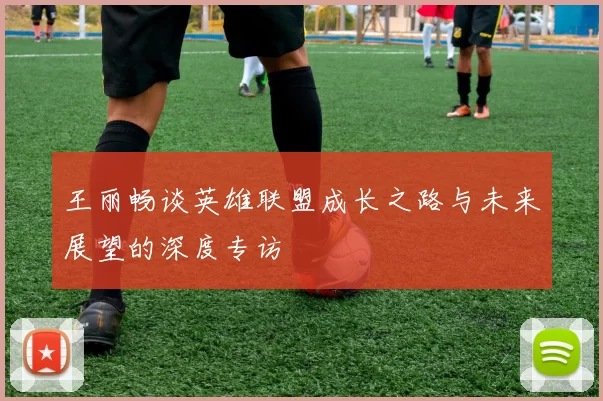 王丽畅谈英雄联盟成长之路与未来展望的深度专访