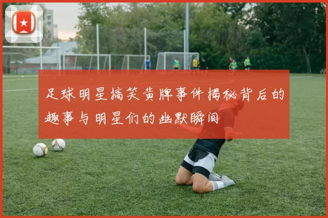 足球明星搞笑黄牌事件揭秘背后的趣事与明星们的幽默瞬间