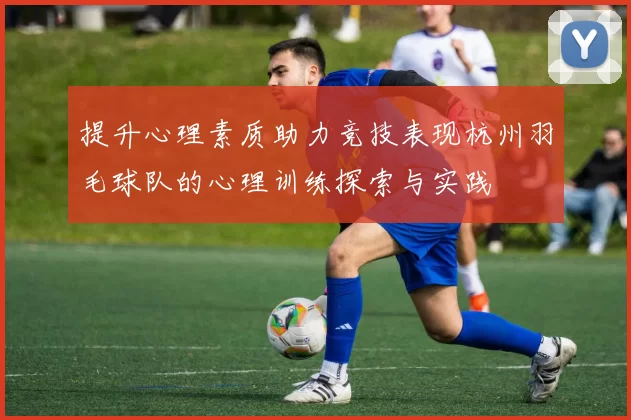 提升心理素质助力竞技表现杭州羽毛球队的心理训练探索与实践