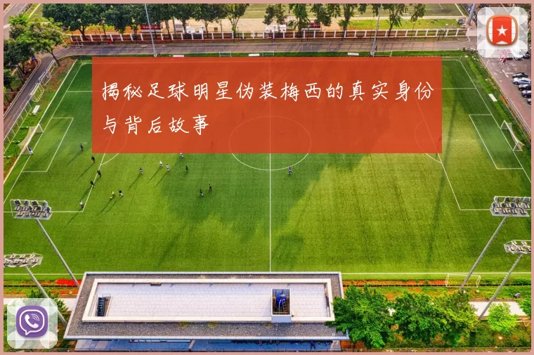 揭秘足球明星伪装梅西的真实身份与背后故事