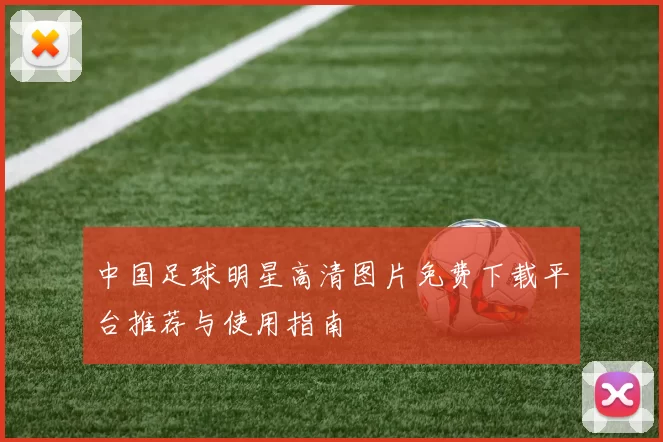 中国足球明星高清图片免费下载平台推荐与使用指南