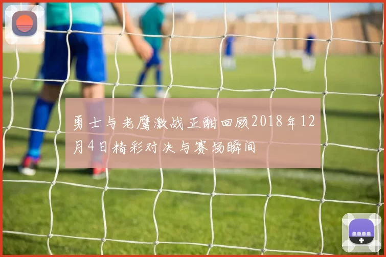 勇士与老鹰激战正酣回顾2018年12月4日精彩对决与赛场瞬间