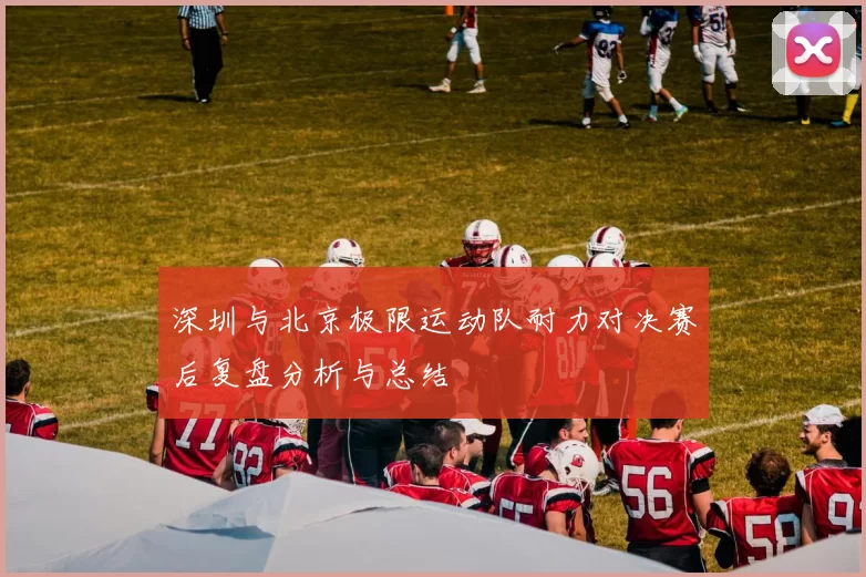 深圳与北京极限运动队耐力对决赛后复盘分析与总结