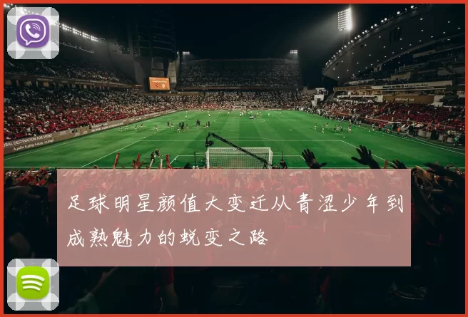 足球明星颜值大变迁从青涩少年到成熟魅力的蜕变之路