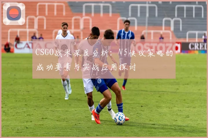 CSGO战术深度分析：V5快攻策略的成功要素与实战应用探讨