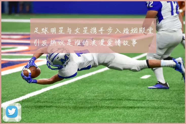 足球明星与女星携手步入婚姻殿堂引发热议是谁的浪漫爱情故事
