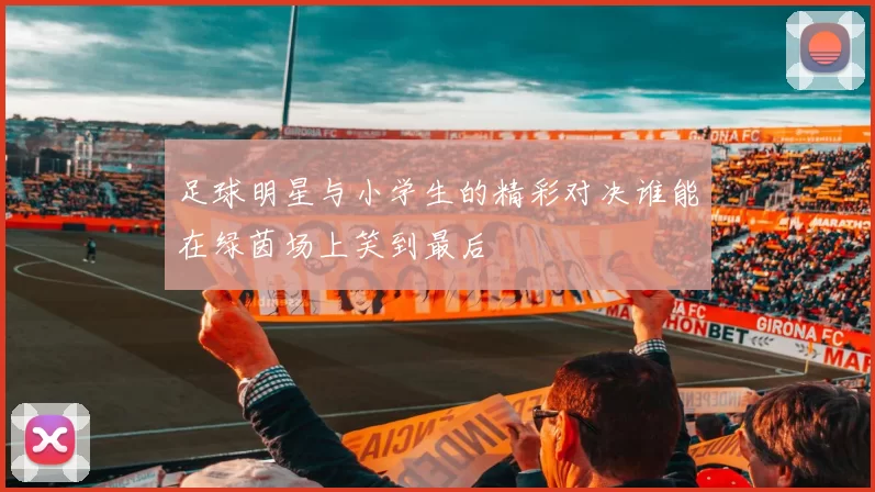 足球明星与小学生的精彩对决谁能在绿茵场上笑到最后