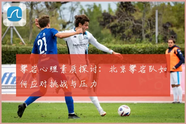 攀岩心理素质探讨：北京攀岩队如何应对挑战与压力