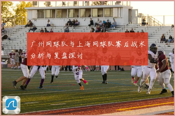 广州网球队与上海网球队赛后战术分析与复盘探讨