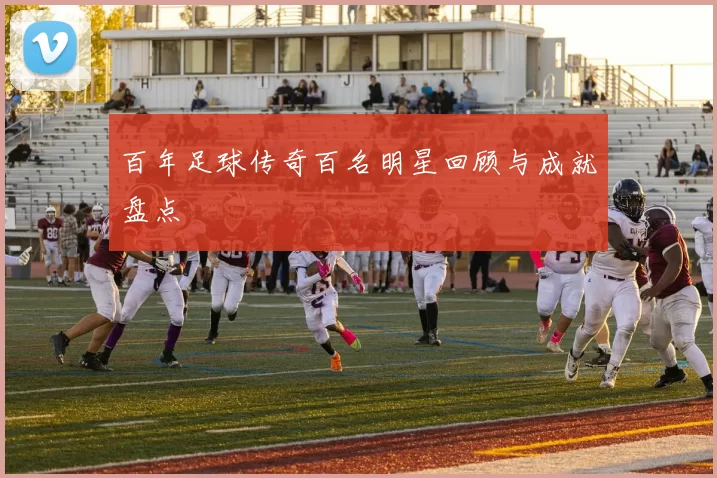百年足球传奇百名明星回顾与成就盘点