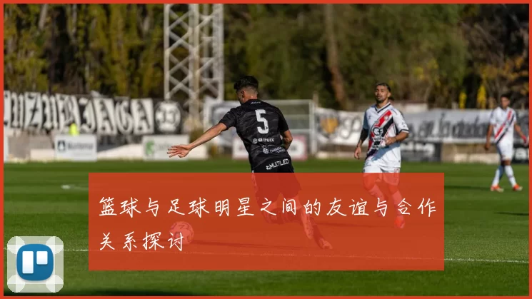 篮球与足球明星之间的友谊与合作关系探讨