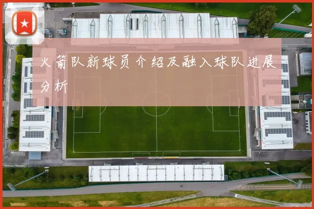 火箭队新球员介绍及融入球队进展分析