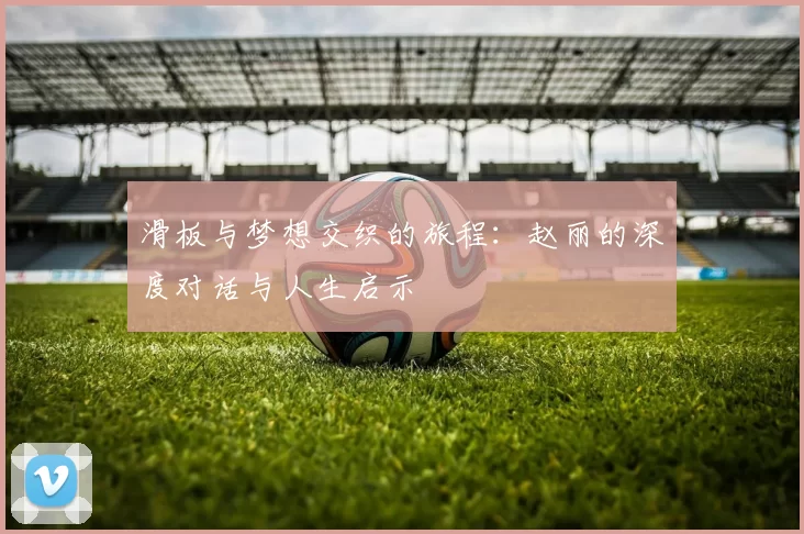 滑板与梦想交织的旅程：赵丽的深度对话与人生启示