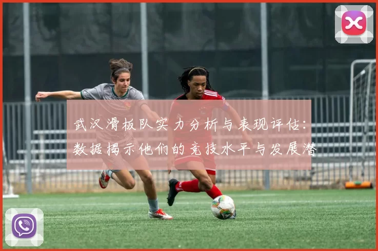 武汉滑板队实力分析与表现评估：数据揭示他们的竞技水平与发展潜力