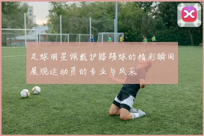 足球明星佩戴护膝踢球的精彩瞬间展现运动员的专业与风采